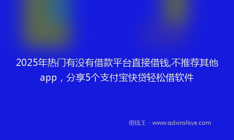 2025年热门有没有借款平台直接借钱,不推荐其他app，分享5个支付宝快贷轻松借软件