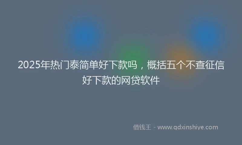 2025年热门泰简单好下款吗，概括五个不查征信好下款的网贷软件