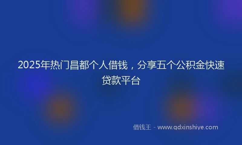 2025年热门昌都个人借钱，分享五个公积金快速贷款平台