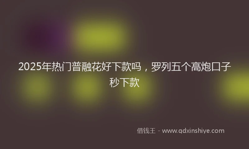 2025年热门普融花好下款吗，罗列五个高炮口子秒下款