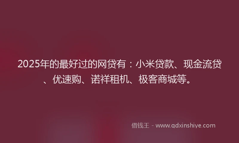 2025年的最好过的网贷有：小米贷款、现金流贷、优速购、诺祥租机、极客商城等。