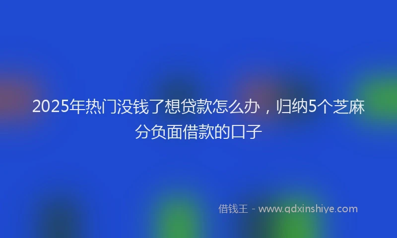 2025年热门没钱了想贷款怎么办，归纳5个芝麻分负面借款的口子