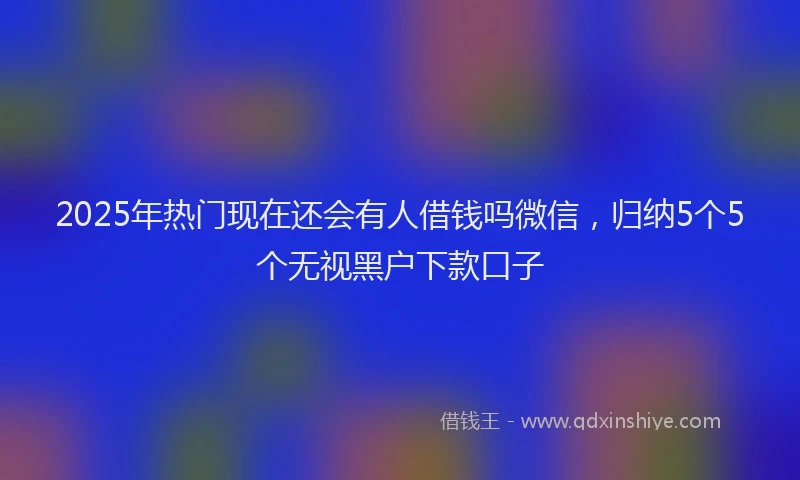 2025年热门现在还会有人借钱吗微信，归纳5个5个无视黑户下款口子
