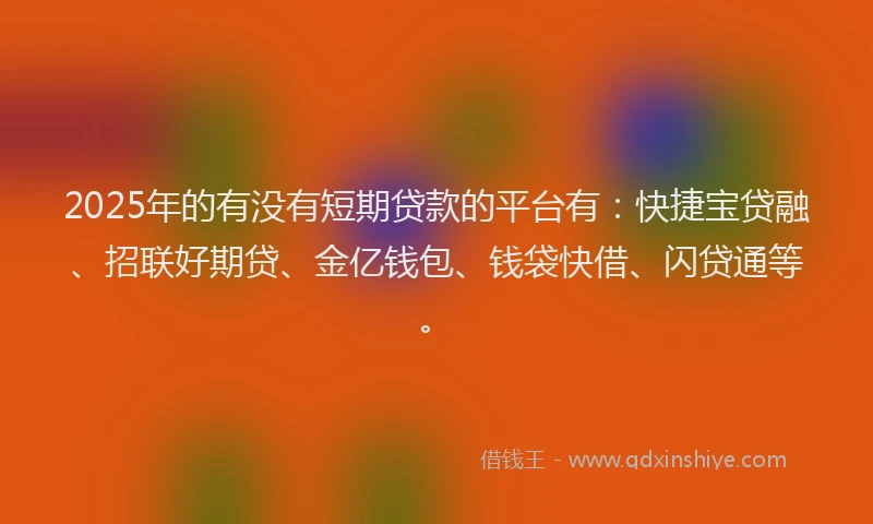 2025年的有没有短期贷款的平台有：快捷宝贷融、招联好期贷、金亿钱包、钱袋快借、闪贷通等。