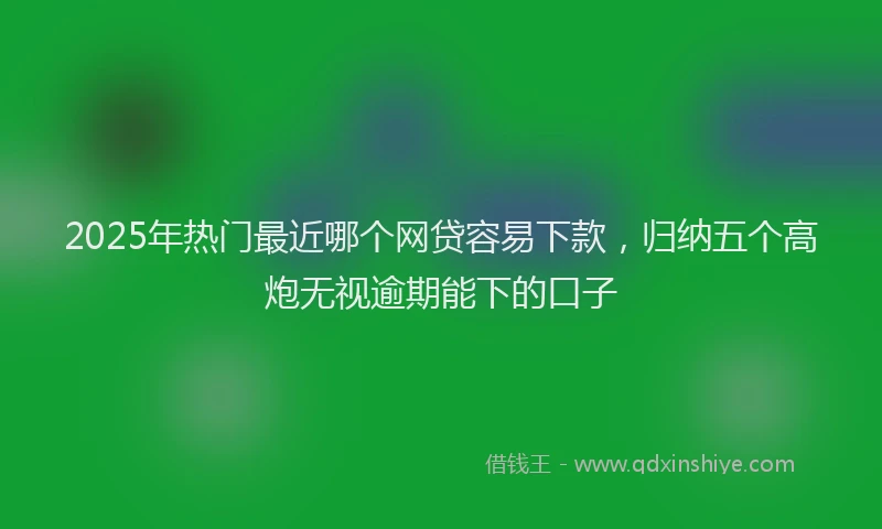 2025年热门最近哪个网贷容易下款，归纳五个高炮无视逾期能下的口子