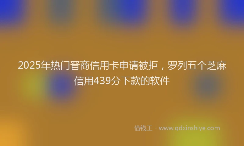 2025年热门晋商信用卡申请被拒，罗列五个芝麻信用439分下款的软件