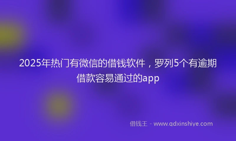 2025年热门有微信的借钱软件，罗列5个有逾期借款容易通过的app