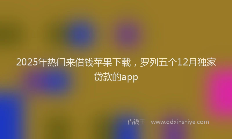 2025年热门来借钱苹果下载，罗列五个12月独家贷款的app