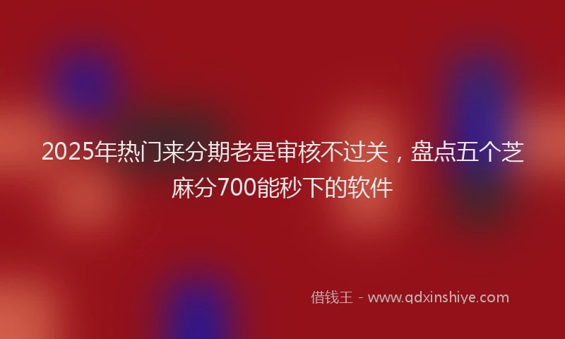 2025年热门来分期老是审核不过关，盘点五个芝麻分700能秒下的软件