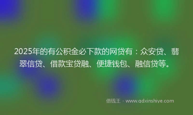 2025年的有公积金必下款的网贷有：众安贷、翡翠信贷、借款宝贷融、便捷钱包、融信贷等。