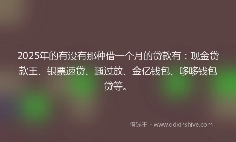 2025年的有没有那种借一个月的贷款有：现金贷款王、银票速贷、通过放、金亿钱包、哆哆钱包贷等。