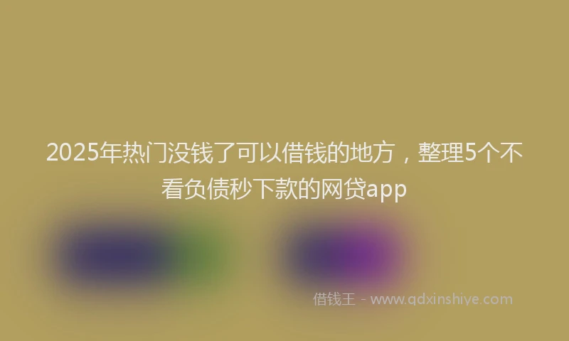 2025年热门没钱了可以借钱的地方，整理5个不看负债秒下款的网贷app