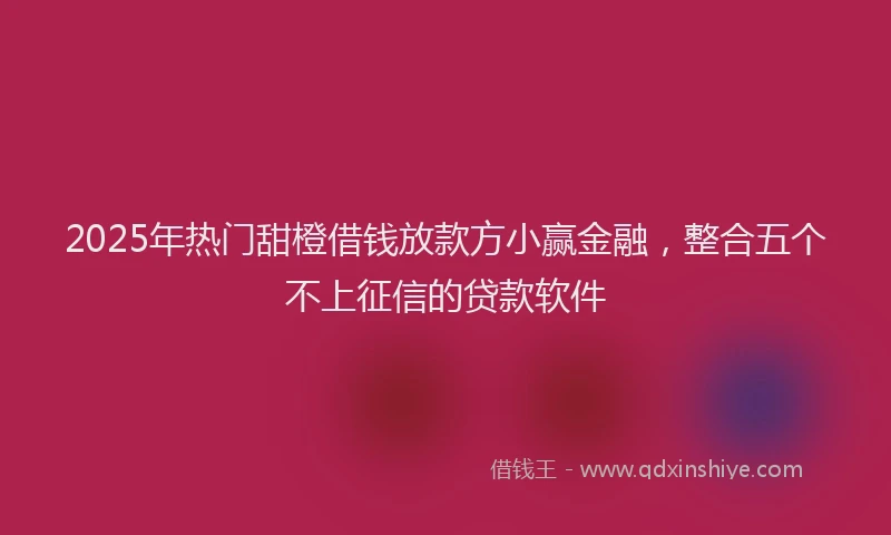 2025年热门甜橙借钱放款方小赢金融，整合五个不上征信的贷款软件