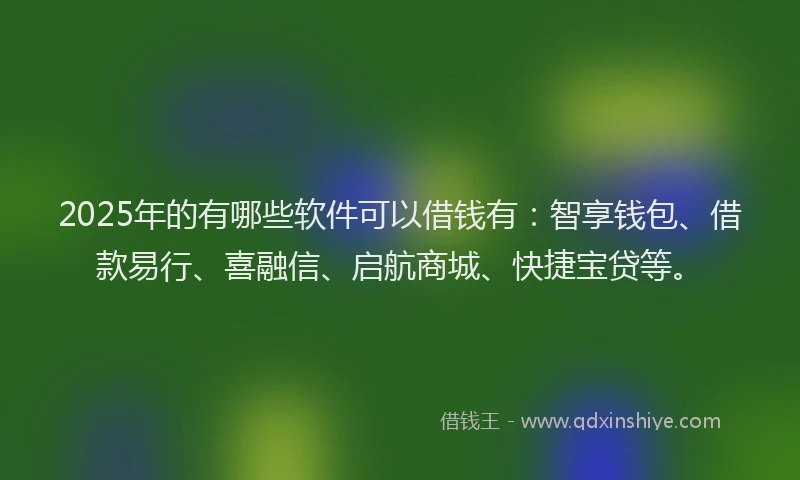 2025年的有哪些软件可以借钱有：智享钱包、借款易行、喜融信、启航商城、快捷宝贷等。