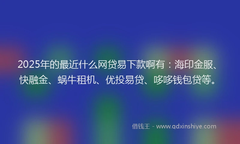 2025年的最近什么网贷易下款啊有：海印金服、快融金、蜗牛租机、优投易贷、哆哆钱包贷等。