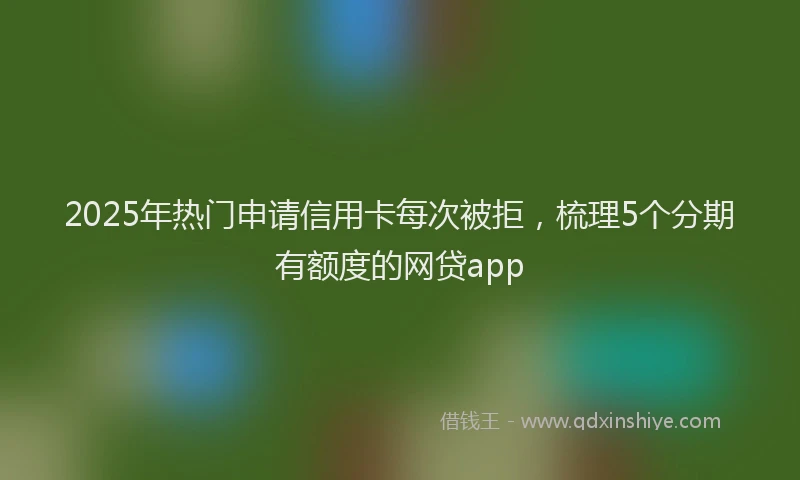 2025年热门申请信用卡每次被拒，梳理5个分期有额度的网贷app