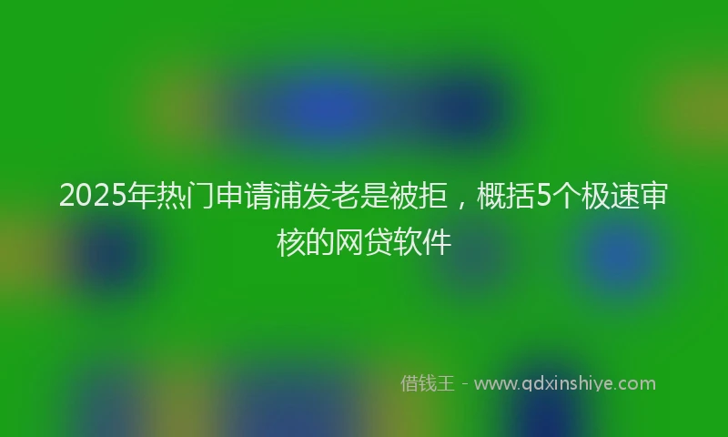 2025年热门申请浦发老是被拒，概括5个极速审核的网贷软件