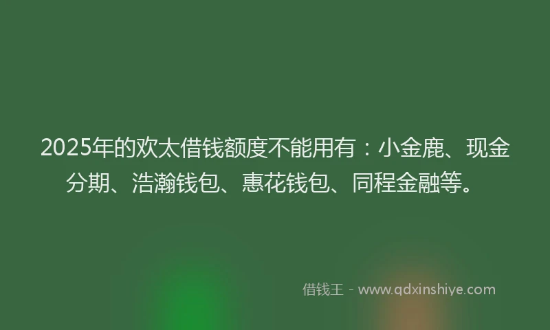 2025年的欢太借钱额度不能用有：小金鹿、现金分期、浩瀚钱包、惠花钱包、同程金融等。