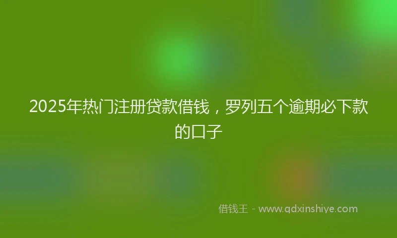 2025年热门注册贷款借钱，罗列五个逾期必下款的口子