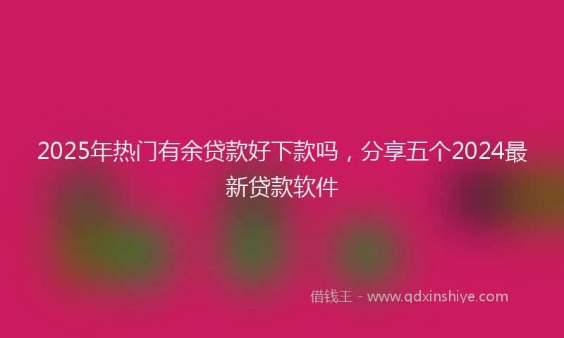 2025年热门有余贷款好下款吗，分享五个2024最新贷款软件