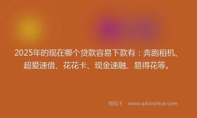 2025年的现在哪个贷款容易下款有：奔跑租机、超爱速借、花花卡、现金速融、易得花等。