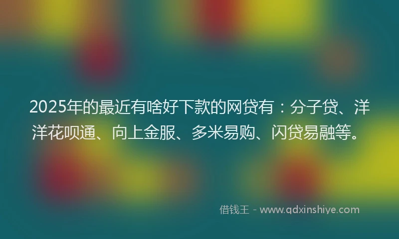 2025年的最近有啥好下款的网贷有：分子贷、洋洋花呗通、向上金服、多米易购、闪贷易融等。