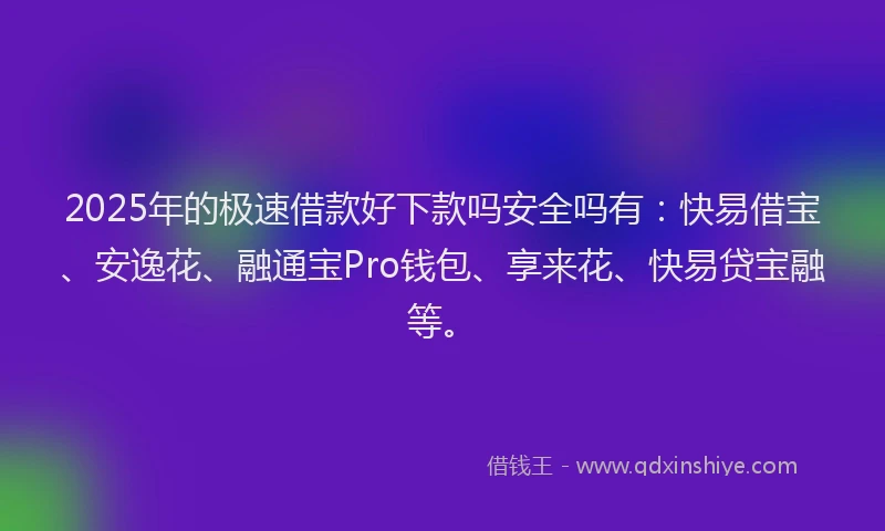2025年的极速借款好下款吗安全吗有：快易借宝、安逸花、融通宝Pro钱包、享来花、快易贷宝融等。