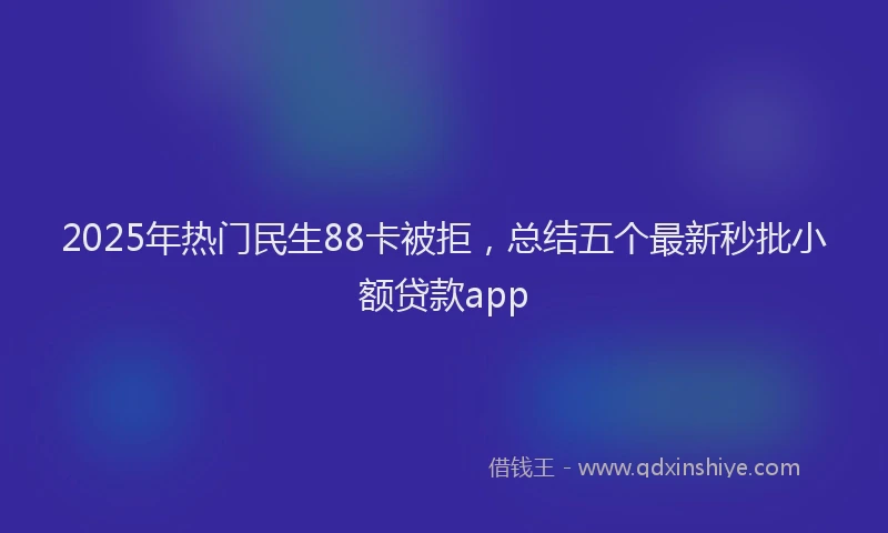2025年热门民生88卡被拒，总结五个最新秒批小额贷款app