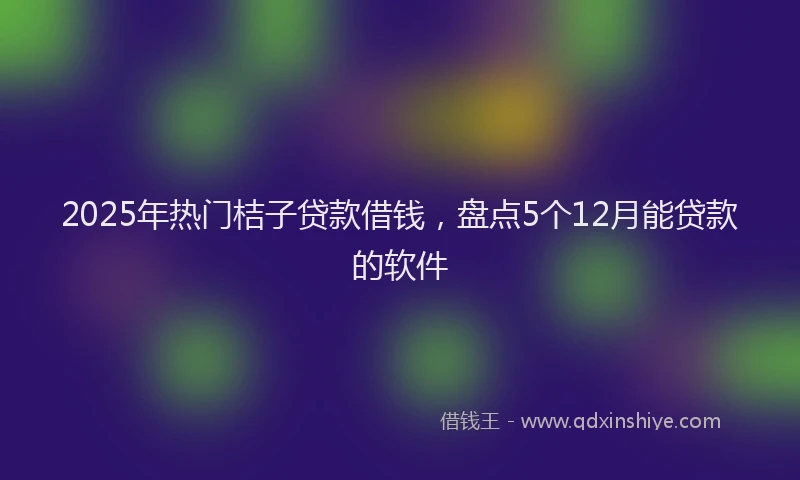 2025年热门桔子贷款借钱，盘点5个12月能贷款的软件