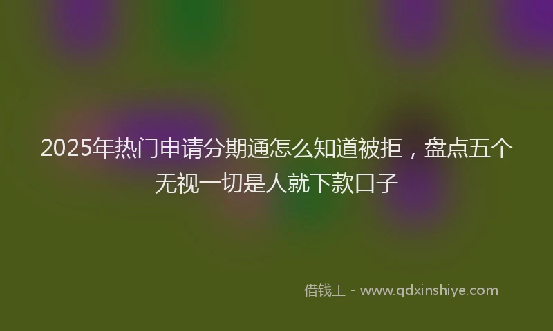 2025年热门申请分期通怎么知道被拒，盘点五个无视一切是人就下款口子
