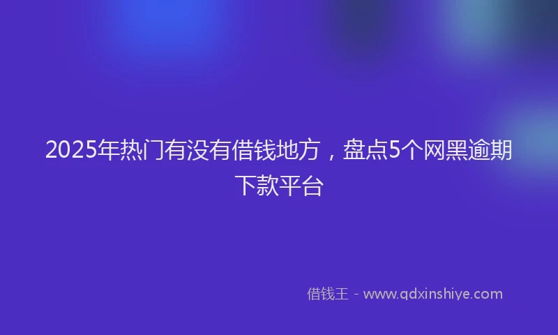 2025年热门有没有借钱地方，盘点5个网黑逾期下款平台