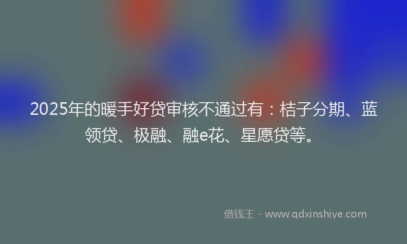 2025年的暖手好贷审核不通过有：桔子分期、蓝领贷、极融、融e花、星愿贷等。