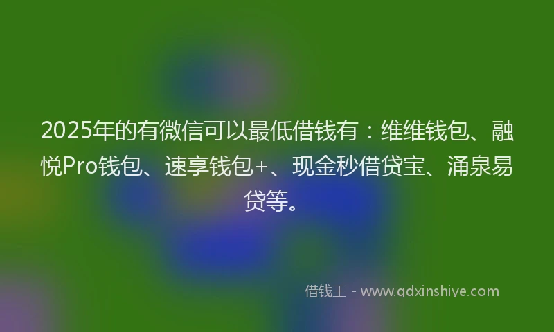 2025年的有微信可以最低借钱有：维维钱包、融悦Pro钱包、速享钱包+、现金秒借贷宝、涌泉易贷等。