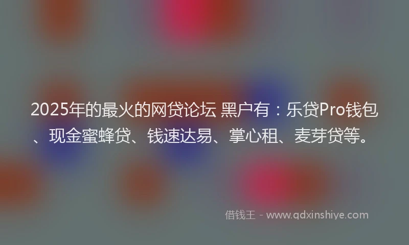 2025年的最火的网贷论坛 黑户有：乐贷Pro钱包、现金蜜蜂贷、钱速达易、掌心租、麦芽贷等。