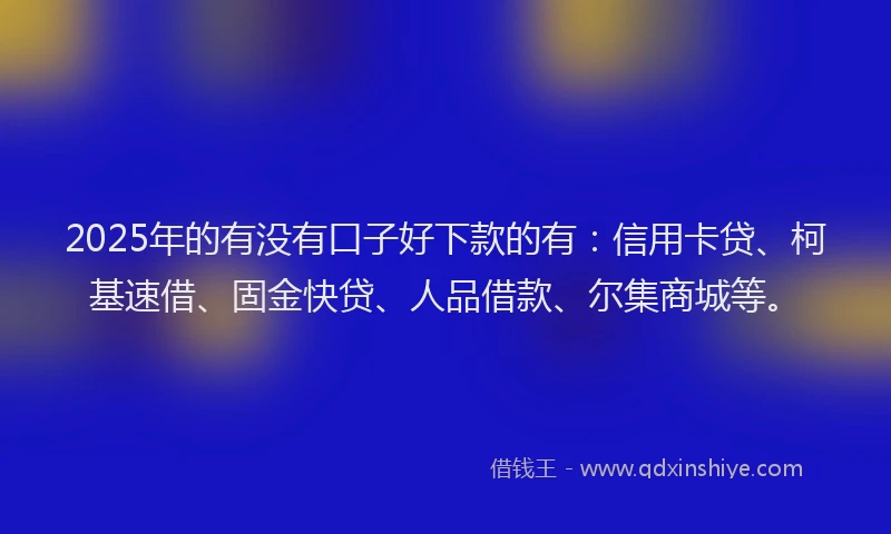 2025年的有没有口子好下款的有：信用卡贷、柯基速借、固金快贷、人品借款、尔集商城等。