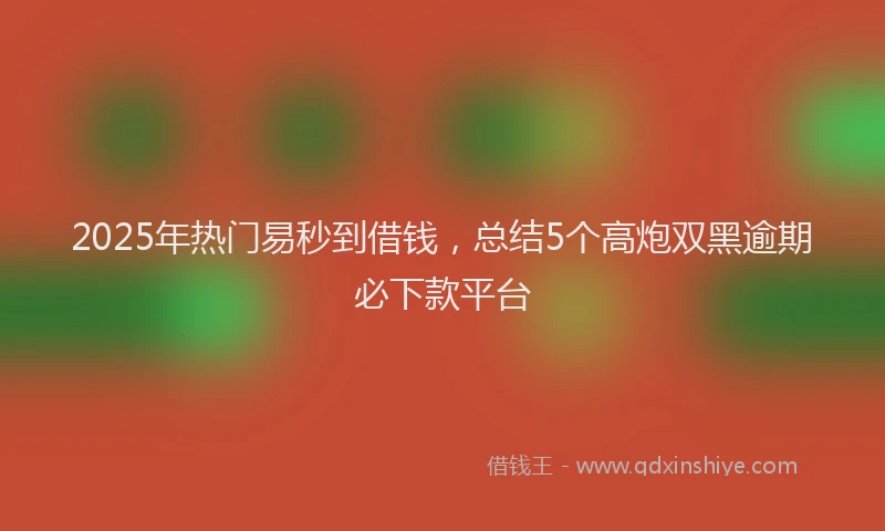 2025年热门易秒到借钱，总结5个高炮双黑逾期必下款平台