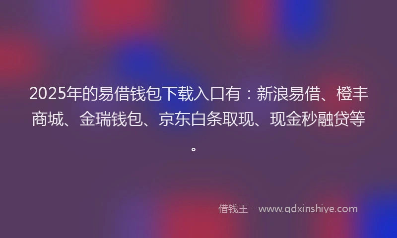 2025年的易借钱包下载入口有：新浪易借、橙丰商城、金瑞钱包、京东白条取现、现金秒融贷等。
