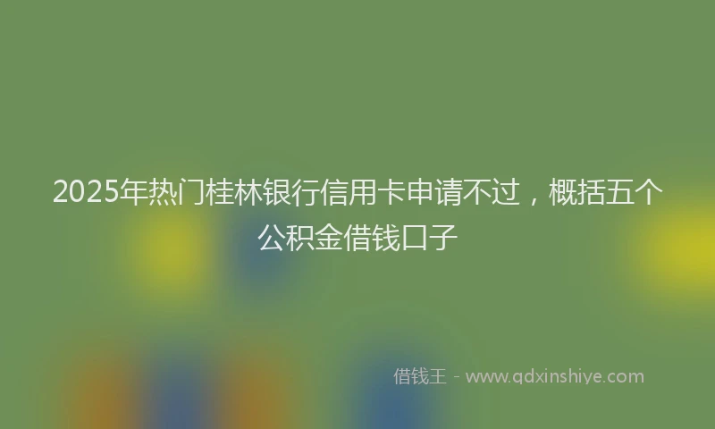 2025年热门桂林银行信用卡申请不过，概括五个公积金借钱口子
