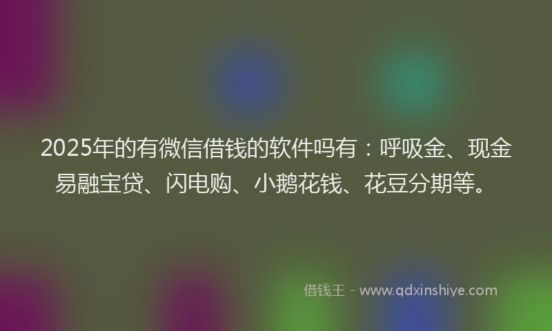 2025年的有微信借钱的软件吗有：呼吸金、现金易融宝贷、闪电购、小鹅花钱、花豆分期等。