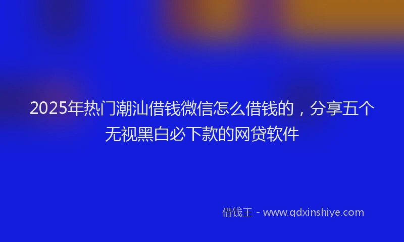2025年热门潮汕借钱微信怎么借钱的，分享五个无视黑白必下款的网贷软件