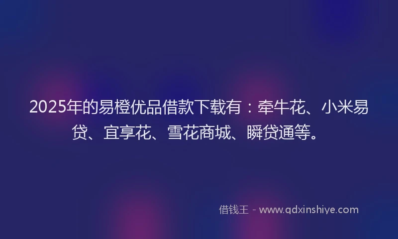 2025年的易橙优品借款下载有：牵牛花、小米易贷、宜享花、雪花商城、瞬贷通等。
