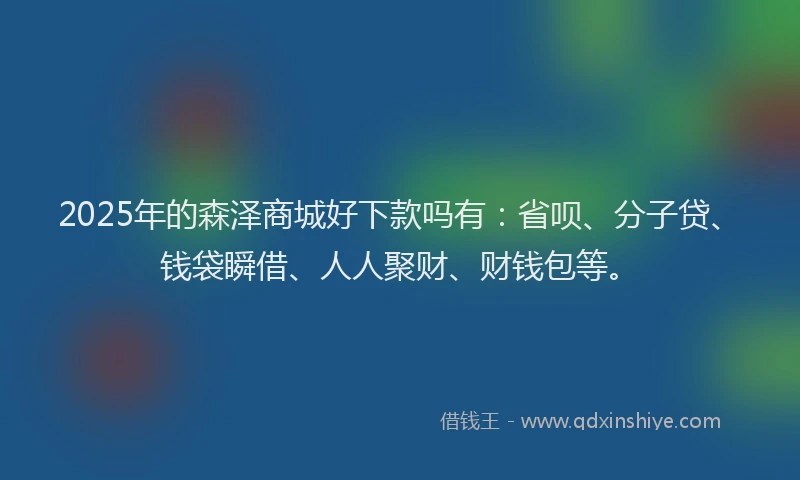 2025年的森泽商城好下款吗有：省呗、分子贷、钱袋瞬借、人人聚财、财钱包等。