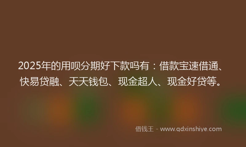 2025年的用呗分期好下款吗有：借款宝速借通、快易贷融、天天钱包、现金超人、现金好贷等。