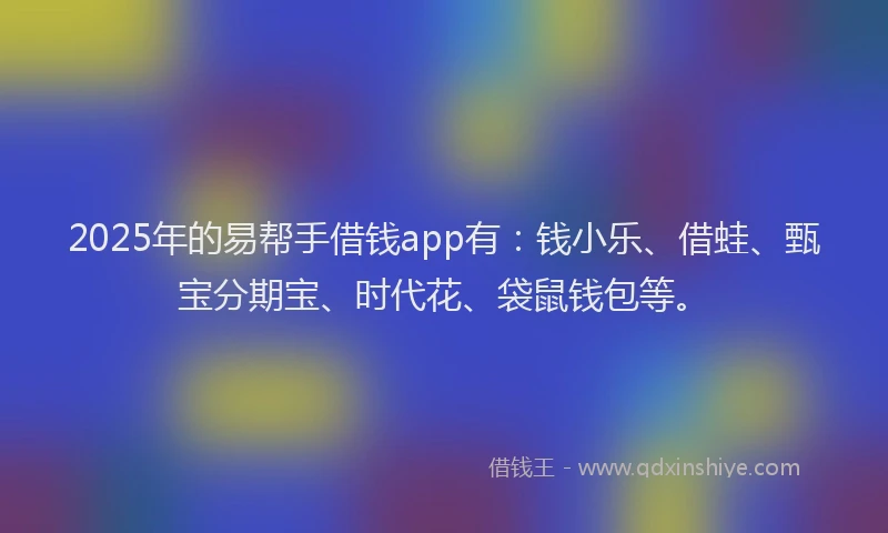 2025年的易帮手借钱app有：钱小乐、借蛙、甄宝分期宝、时代花、袋鼠钱包等。