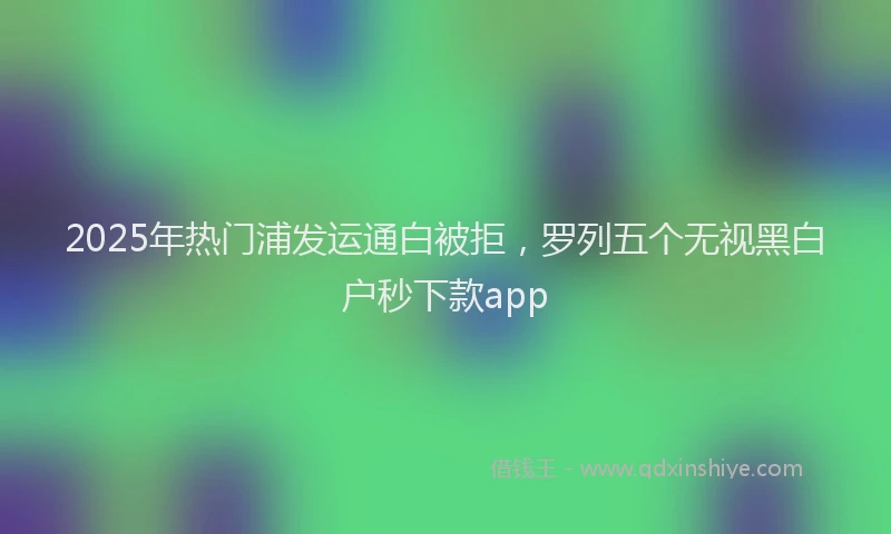 2025年热门浦发运通白被拒，罗列五个无视黑白户秒下款app
