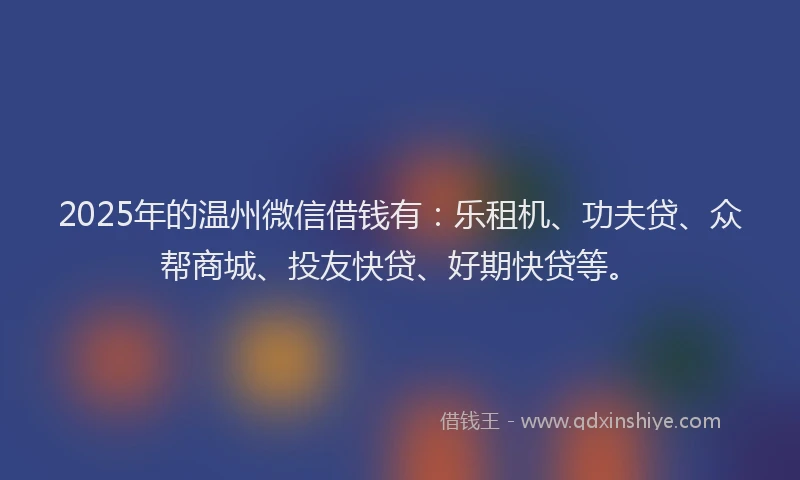 2025年的温州微信借钱有：乐租机、功夫贷、众帮商城、投友快贷、好期快贷等。