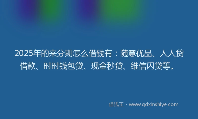 2025年的来分期怎么借钱有：随意优品、人人贷借款、时时钱包贷、现金秒贷、维信闪贷等。
