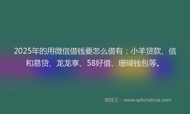 2025年的用微信借钱要怎么借有：小羊贷款、信和易贷、龙龙享、58好借、珊瑚钱包等。