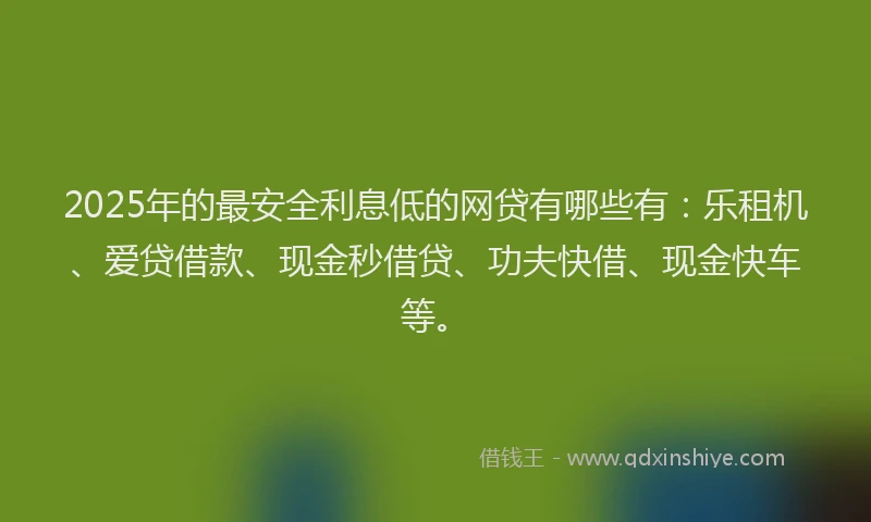 2025年的最安全利息低的网贷有哪些有：乐租机、爱贷借款、现金秒借贷、功夫快借、现金快车等。