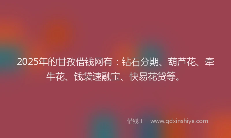 2025年的甘孜借钱网有：钻石分期、葫芦花、牵牛花、钱袋速融宝、快易花贷等。